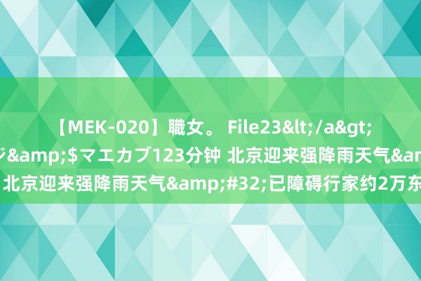 【MEK-020】職女。 File23</a>2011-05-20プレステージ&$マエカブ123分钟 北京迎来强降雨天气&#32;已障碍行家约2万东谈主