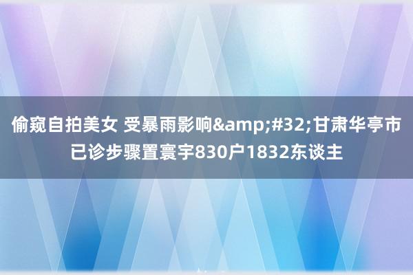 偷窥自拍美女 受暴雨影响&#32;甘肃华亭市已诊步骤置寰宇830户1832东谈主