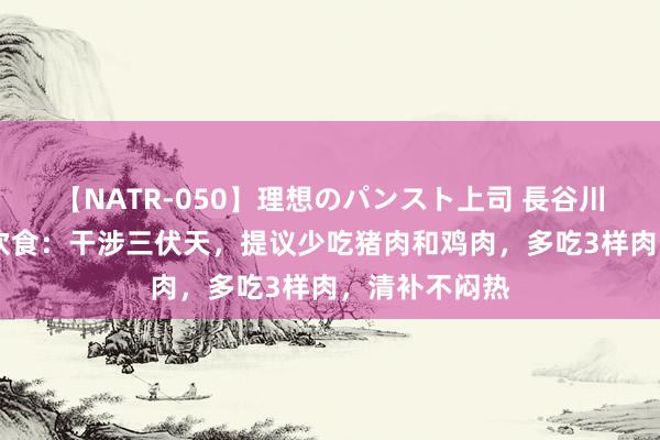 【NATR-050】理想のパンスト上司 長谷川舞 健康养生饮食：干涉三伏天，提议少吃猪肉和鸡肉，多吃3样肉，清补不闷热