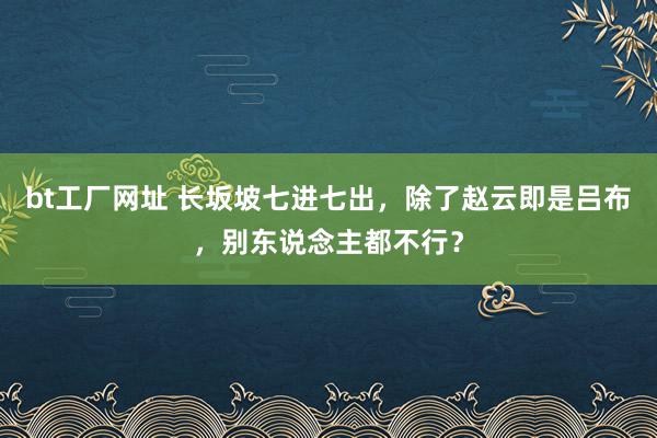 bt工厂网址 长坂坡七进七出，除了赵云即是吕布，别东说念主都不行？