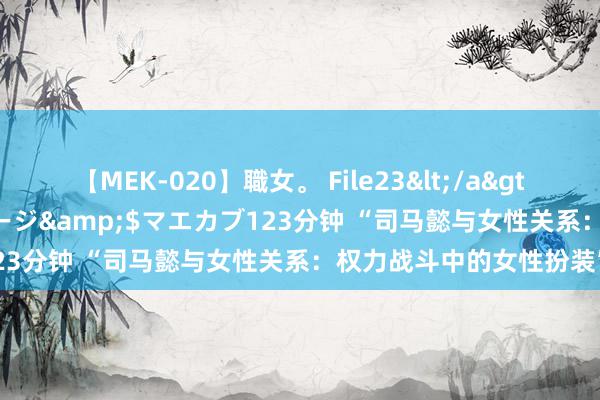 【MEK-020】職女。 File23</a>2011-05-20プレステージ&$マエカブ123分钟 “司马懿与女性关系：权力战斗中的女性扮装”