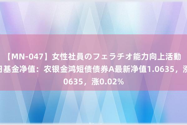 【MN-047】女性社員のフェラチオ能力向上活動 7月26日基金净值：农银金鸿短债债券A最新净值1.0635，涨0.02%