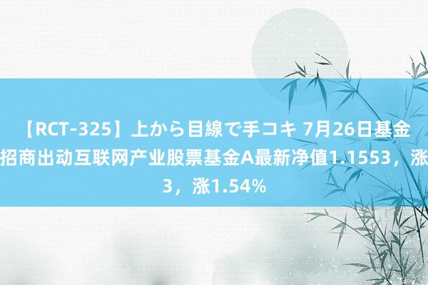 【RCT-325】上から目線で手コキ 7月26日基金净值：招商出动互联网产业股票基金A最新净值1.1553，涨1.54%