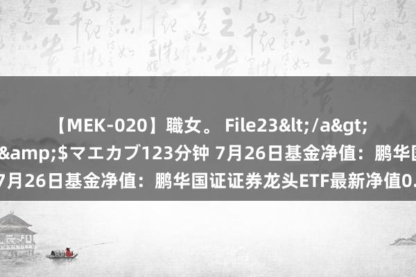 【MEK-020】職女。 File23</a>2011-05-20プレステージ&$マエカブ123分钟 7月26日基金净值：鹏华国证证券龙头ETF最新净值0.8486