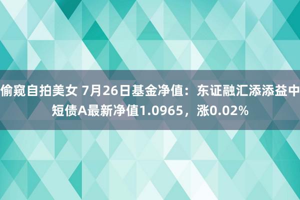 偷窥自拍美女 7月26日基金净值：东证融汇添添益中短债A最新净值1.0965，涨0.02%