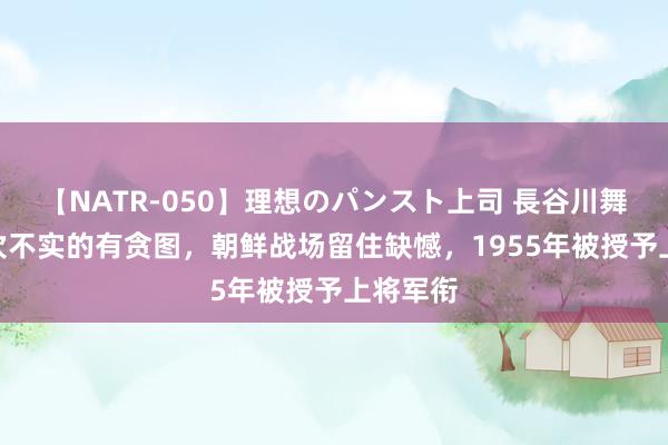 【NATR-050】理想のパンスト上司 長谷川舞 他因4次不实的有贪图，朝鲜战场留住缺憾，1955年被授予上将军衔