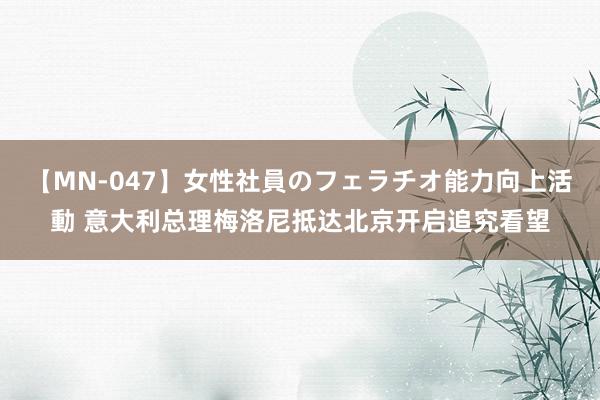 【MN-047】女性社員のフェラチオ能力向上活動 意大利总理梅洛尼抵达北京开启追究看望