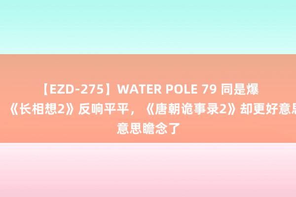 【EZD-275】WATER POLE 79 同是爆剧续集，《长相想2》反响平平，《唐朝诡事录2》却更好意思瞻念了