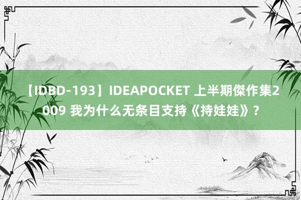 【IDBD-193】IDEAPOCKET 上半期傑作集2009 我为什么无条目支持《持娃娃》？