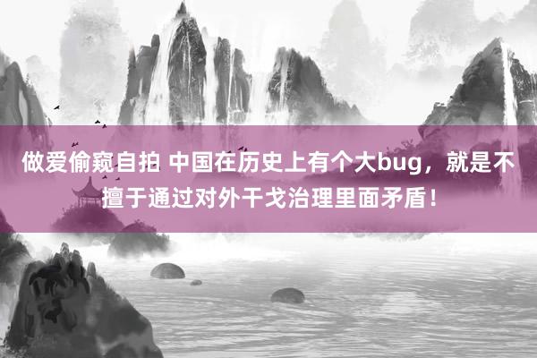 做爱偷窥自拍 中国在历史上有个大bug，就是不擅于通过对外干戈治理里面矛盾！