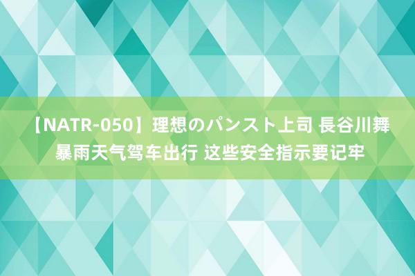 【NATR-050】理想のパンスト上司 長谷川舞 暴雨天气驾车出行 这些安全指示要记牢