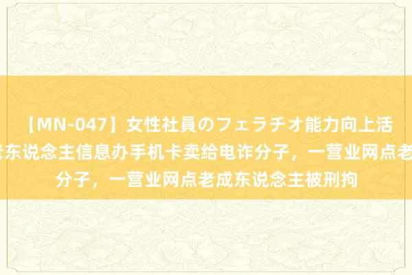 【MN-047】女性社員のフェラチオ能力向上活動 借耸立品套取老东说念主信息办手机卡卖给电诈分子，一营业网点老成东说念主被刑拘