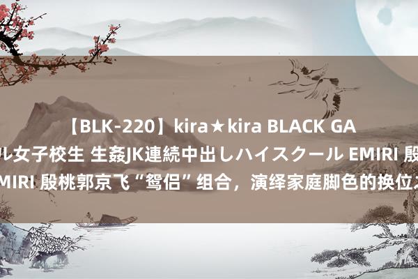 【BLK-220】kira★kira BLACK GAL 留年5年目のお姉黒ギャル女子校生 生姦JK連続中出しハイスクール EMIRI 殷桃郭京飞“鸳侣”组合，演绎家庭脚色的换位之旅！咱们央八见！