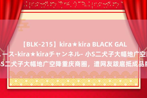 【BLK-215】kira★kira BLACK GAL 黒ギャル・EMIRIプロデュース-kira★kiraチャンネル- 小S二犬子大幅地广空降重庆商圈，遭网友跋扈抵成品牌方漫不精心