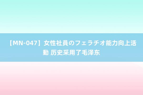 【MN-047】女性社員のフェラチオ能力向上活動 历史采用了毛泽东