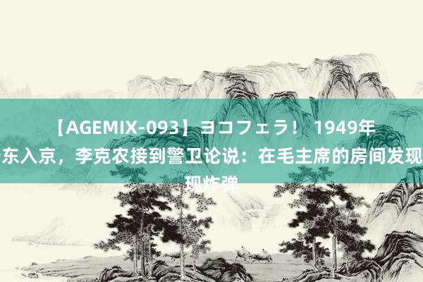 【AGEMIX-093】ヨコフェラ！ 1949年毛泽东入京，李克农接到警卫论说：在毛主席的房间发现炸弹