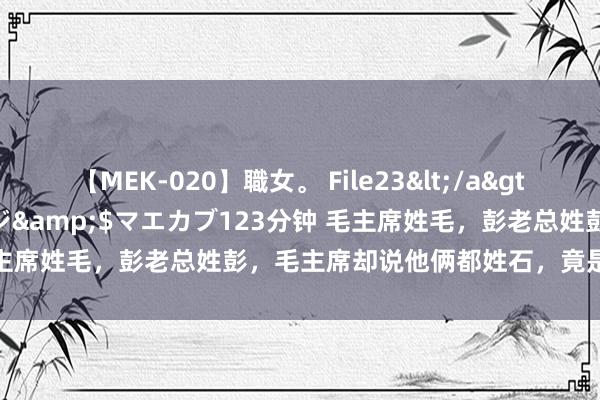 【MEK-020】職女。 File23</a>2011-05-20プレステージ&$マエカブ123分钟 毛主席姓毛，彭老总姓彭，毛主席却说他俩都姓石，竟是两块石头？