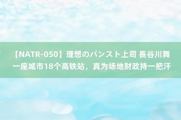 【NATR-050】理想のパンスト上司 長谷川舞 一座城市18个高铁站，真为场地财政持一把汗