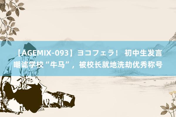 【AGEMIX-093】ヨコフェラ！ 初中生发言嘲谑学校“牛马”，被校长就地洗劫优秀称号