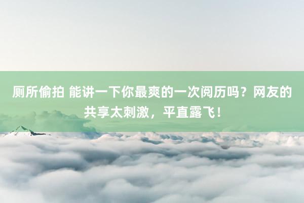 厕所偷拍 能讲一下你最爽的一次阅历吗？网友的共享太刺激，平直露飞！