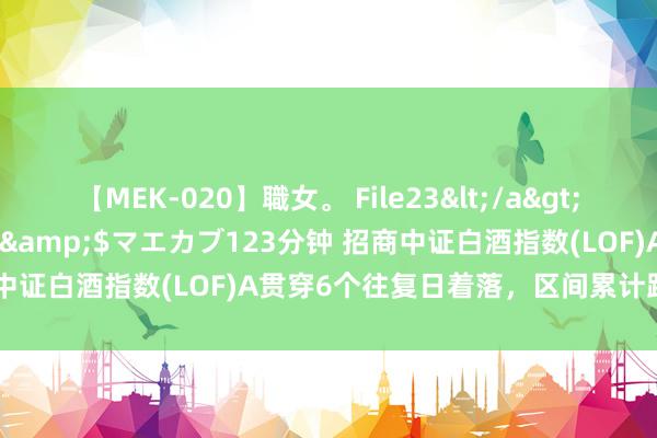 【MEK-020】職女。 File23</a>2011-05-20プレステージ&$マエカブ123分钟 招商中证白酒指数(LOF)A贯穿6个往复日着落，区间累计跌幅9.41%