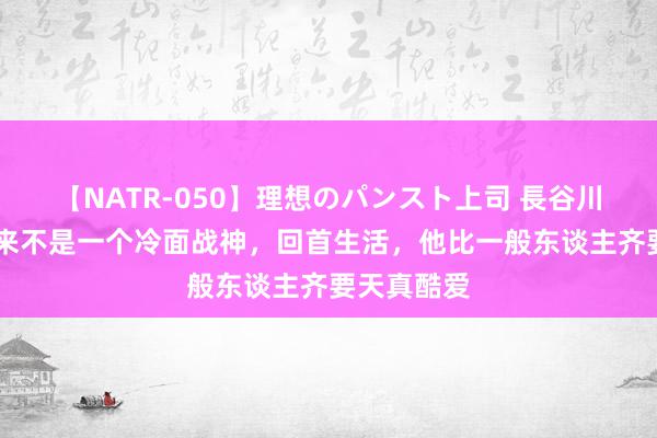 【NATR-050】理想のパンスト上司 長谷川舞 粟裕从来不是一个冷面战神，回首生活，他比一般东谈主齐要天真酷爱