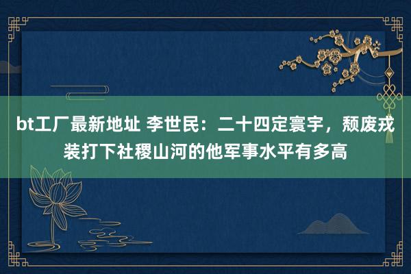 bt工厂最新地址 李世民：二十四定寰宇，颓废戎装打下社稷山河的他军事水平有多高