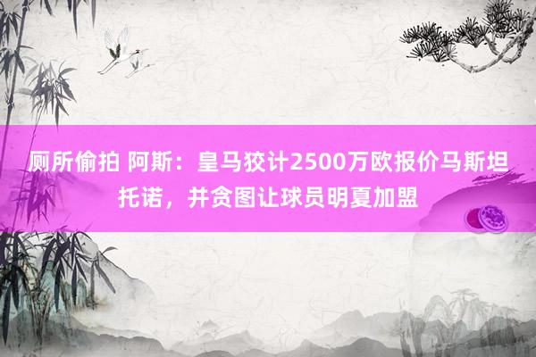 厕所偷拍 阿斯：皇马狡计2500万欧报价马斯坦托诺，并贪图让球员明夏加盟