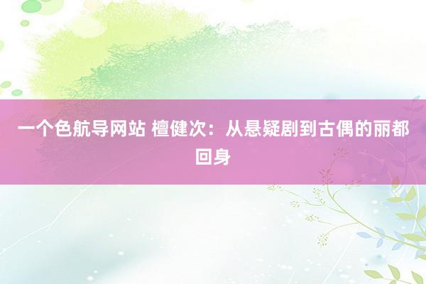 一个色航导网站 檀健次：从悬疑剧到古偶的丽都回身