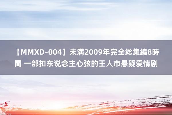 【MMXD-004】未満2009年完全総集編8時間 一部扣东说念主心弦的王人市悬疑爱情剧