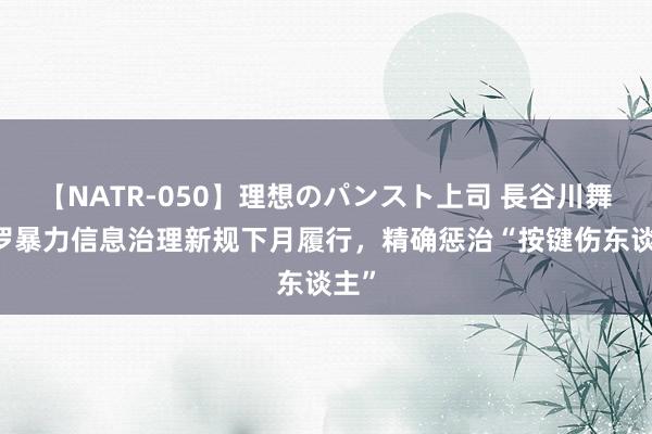 【NATR-050】理想のパンスト上司 長谷川舞 收罗暴力信息治理新规下月履行，精确惩治“按键伤东谈主”