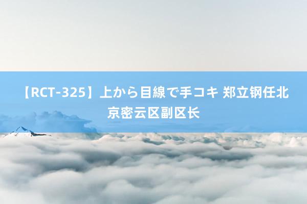 【RCT-325】上から目線で手コキ 郑立钢任北京密云区副区长