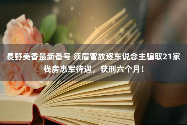 長野美香最新番号 须眉冒放逐东说念主骗取21家栈房惠军待遇，获刑六个月！