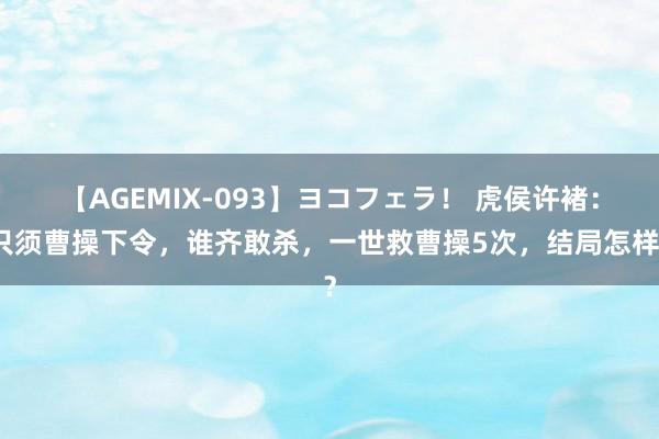 【AGEMIX-093】ヨコフェラ！ 虎侯许褚：只须曹操下令，谁齐敢杀，一世救曹操5次，结局怎样？