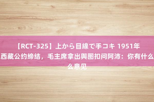 【RCT-325】上から目線で手コキ 1951年摆脱西藏公约缔结，毛主席拿出舆图扣问阿沛：你有什么意见