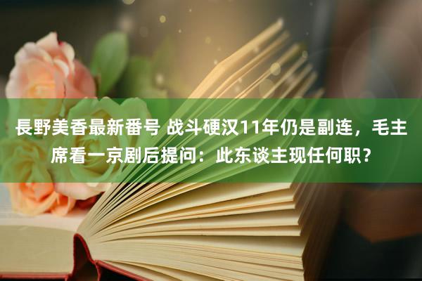 長野美香最新番号 战斗硬汉11年仍是副连，毛主席看一京剧后提问：此东谈主现任何职？