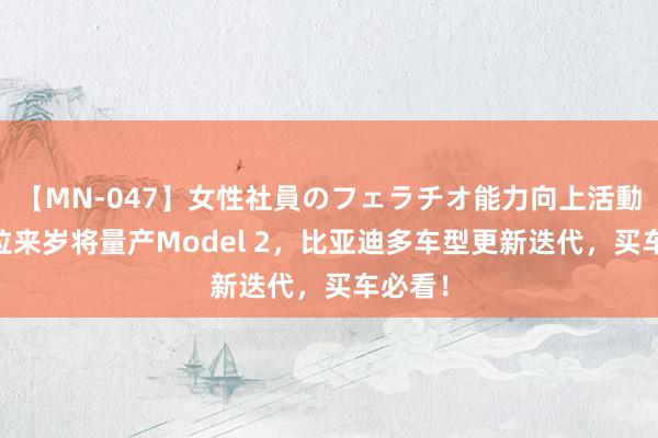 【MN-047】女性社員のフェラチオ能力向上活動 特斯拉来岁将量产Model 2，比亚迪多车型更新迭代，买车必看！