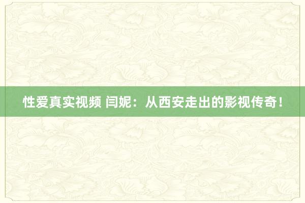 性爱真实视频 闫妮：从西安走出的影视传奇！