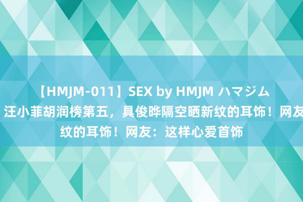 【HMJM-011】SEX by HMJM ハマジムベスト09 6時間 汪小菲胡润榜第五，具俊晔隔空晒新纹的耳饰！网友：这样心爱首饰