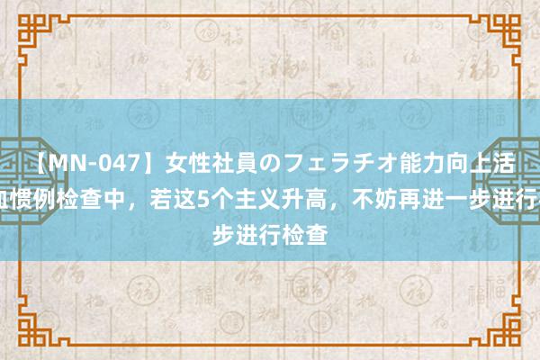 【MN-047】女性社員のフェラチオ能力向上活動 血惯例检查中，若这5个主义升高，不妨再进一步进行检查