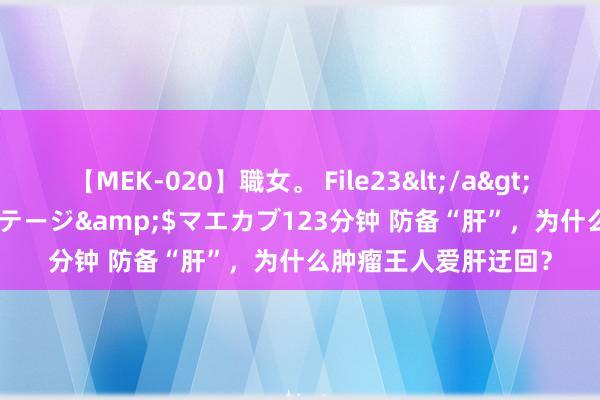 【MEK-020】職女。 File23</a>2011-05-20プレステージ&$マエカブ123分钟 防备“肝”，为什么肿瘤王人爱肝迂回？