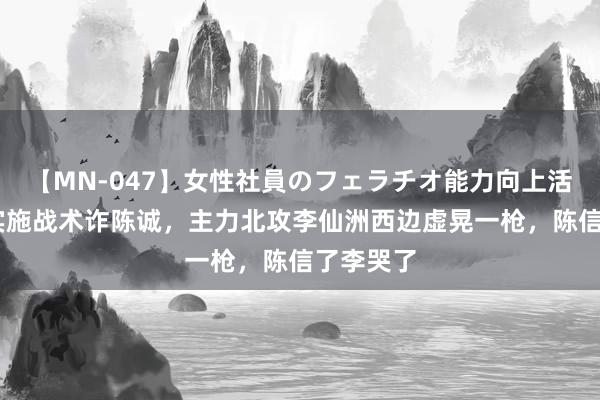 【MN-047】女性社員のフェラチオ能力向上活動 粟裕实施战术诈陈诚，主力北攻李仙洲西边虚晃一枪，陈信了李哭了