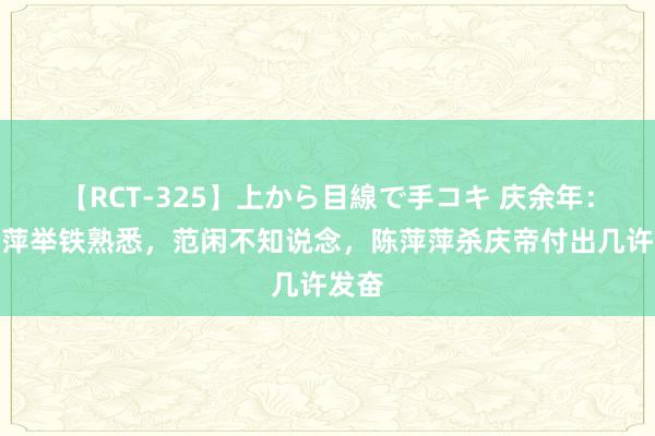 【RCT-325】上から目線で手コキ 庆余年：陈萍萍举铁熟悉，范闲不知说念，陈萍萍杀庆帝付出几许发奋