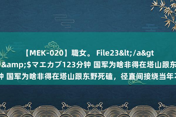 【MEK-020】職女。 File23</a>2011-05-20プレステージ&$マエカブ123分钟 国军为啥非得在塔山跟东野死磕，径直间接绕当年不行吗