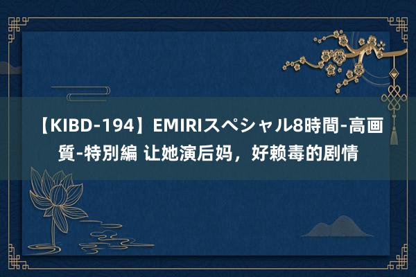 【KIBD-194】EMIRIスペシャル8時間-高画質-特別編 让她演后妈，好赖毒的剧情