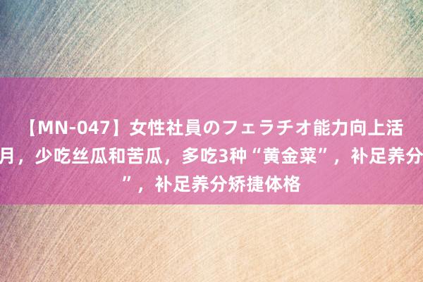 【MN-047】女性社員のフェラチオ能力向上活動 参预8月，少吃丝瓜和苦瓜，多吃3种“黄金菜”，补足养分矫捷体格