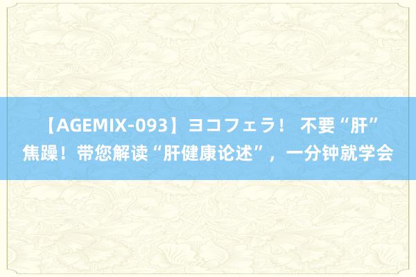 【AGEMIX-093】ヨコフェラ！ 不要“肝”焦躁！带您解读“肝健康论述”，一分钟就学会