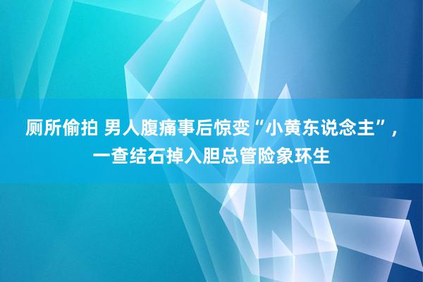 厕所偷拍 男人腹痛事后惊变“小黄东说念主”，一查结石掉入胆总管险象环生