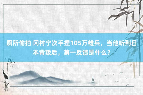 厕所偷拍 冈村宁次手捏105万雄兵，当他听到日本背叛后，第一反馈是什么？