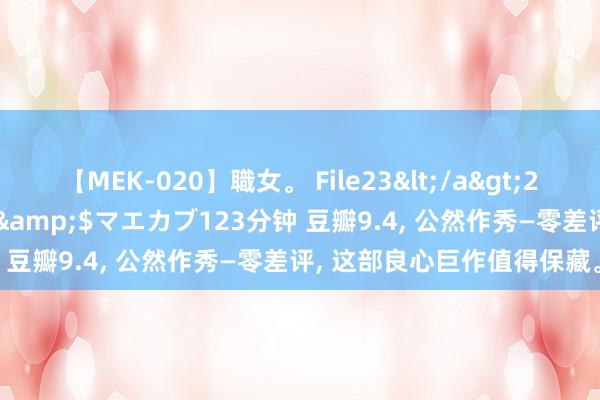 【MEK-020】職女。 File23</a>2011-05-20プレステージ&$マエカブ123分钟 豆瓣9.4, 公然作秀—零差评, 这部良心巨作值得保藏。